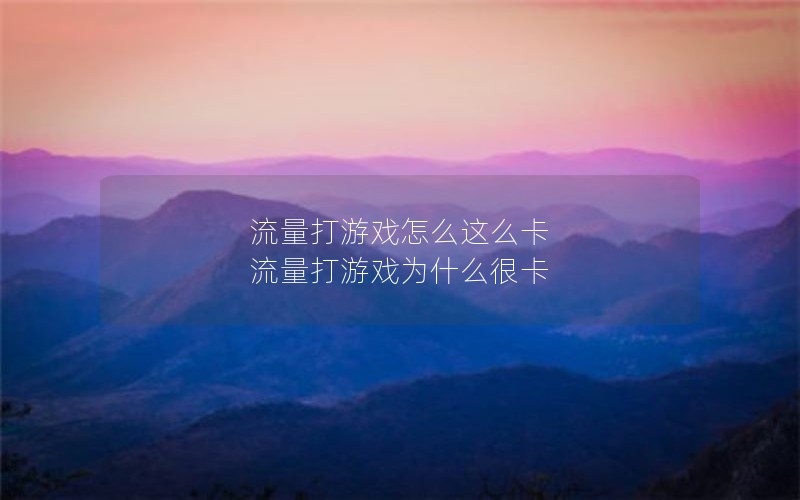 流量打游戏怎么这么卡 流量打游戏为什么很卡