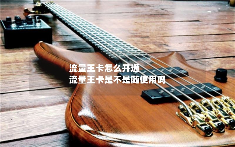 流量王卡怎么开通 流量王卡是不是随便用吗