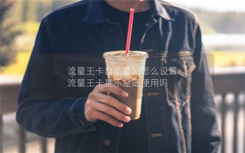 流量王卡自动叠加怎么设置 流量王卡是不是随便用吗