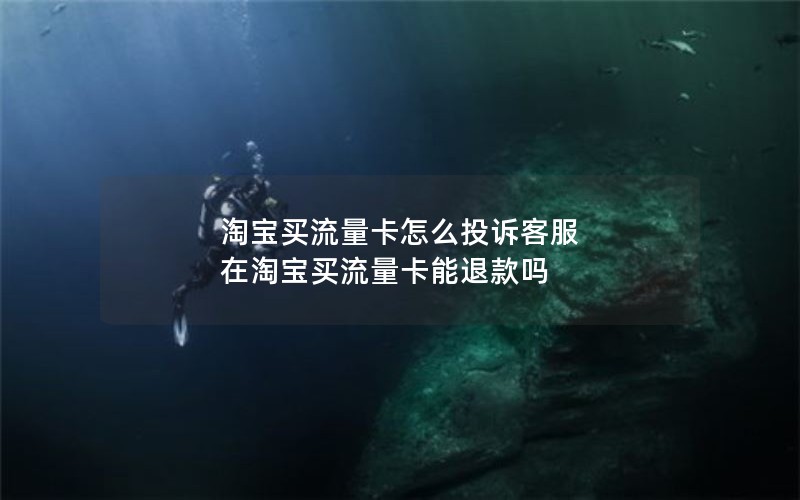 淘宝买流量卡怎么投诉客服 在淘宝买流量卡能退款吗