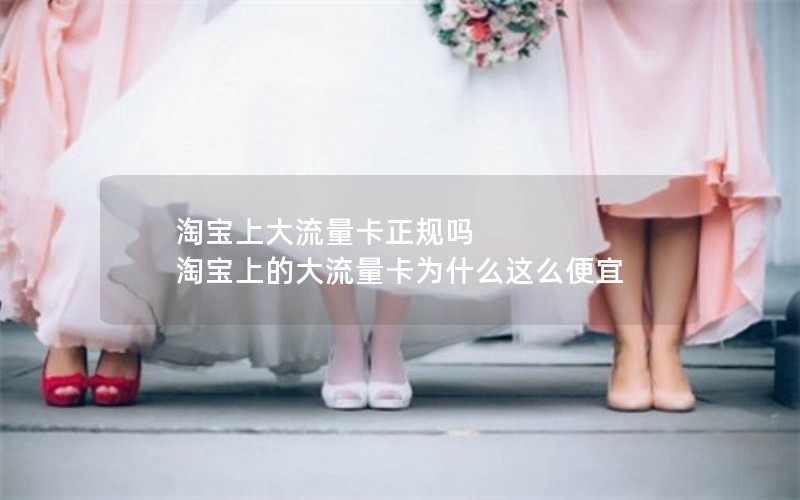 淘宝上大流量卡正规吗 淘宝上的大流量卡为什么这么便宜