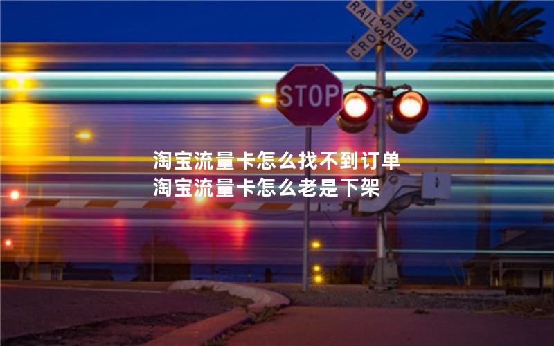 淘宝流量卡怎么找不到订单 淘宝流量卡怎么老是下架