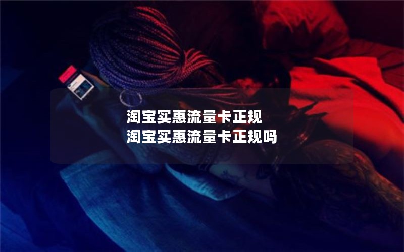 淘宝实惠流量卡正规 淘宝实惠流量卡正规吗