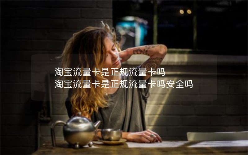 淘宝流量卡是正规流量卡吗 淘宝流量卡是正规流量卡吗安全吗