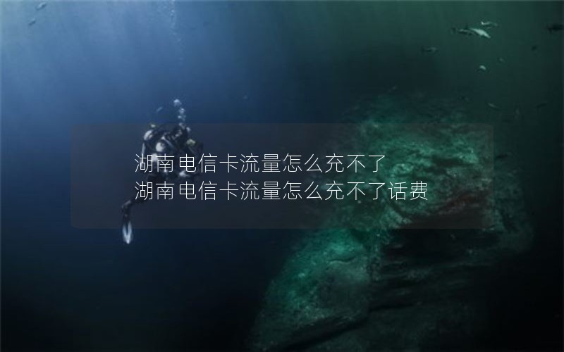 湖南电信卡流量怎么充不了 湖南电信卡流量怎么充不了话费