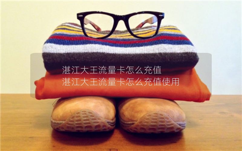 湛江大王流量卡怎么充值 湛江大王流量卡怎么充值使用