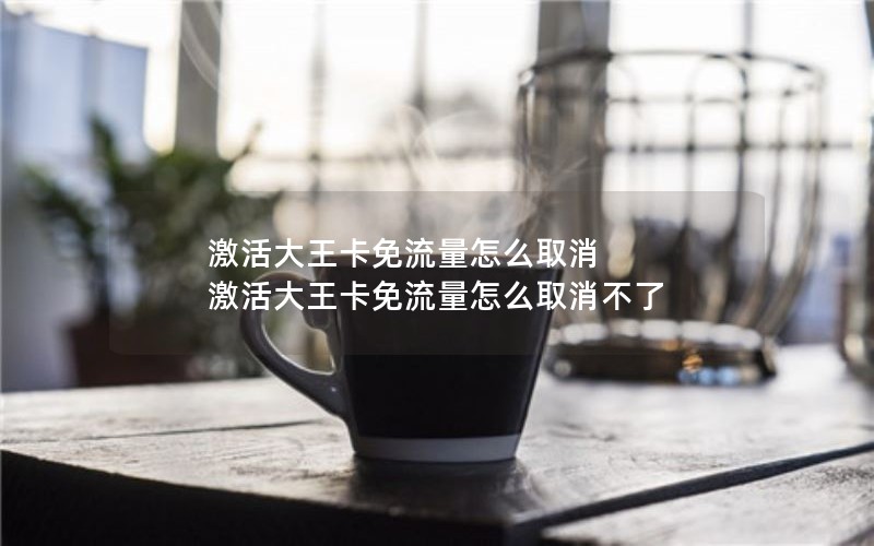 激活大王卡免流量怎么取消 激活大王卡免流量怎么取消不了