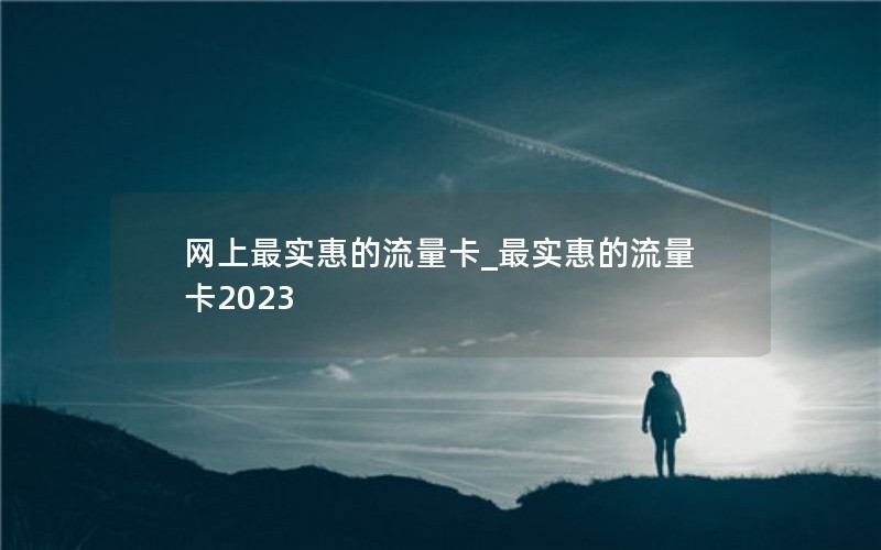 网上最实惠的流量卡_最实惠的流量卡2023