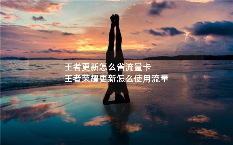 王者更新怎么省流量卡 王者荣耀更新怎么使用流量