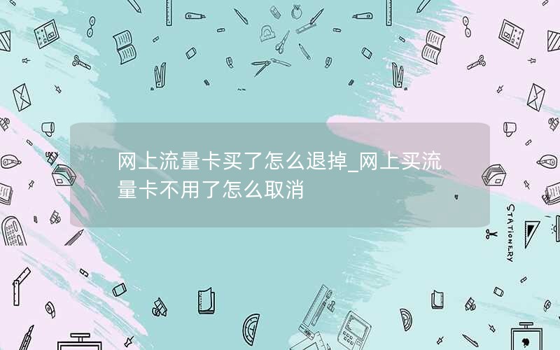 网上流量卡买了怎么退掉_网上买流量卡不用了怎么取消