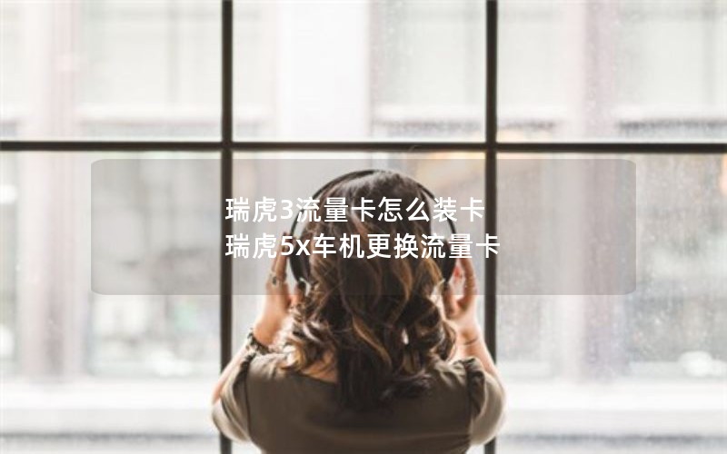 瑞虎3流量卡怎么装卡 瑞虎5x车机更换流量卡