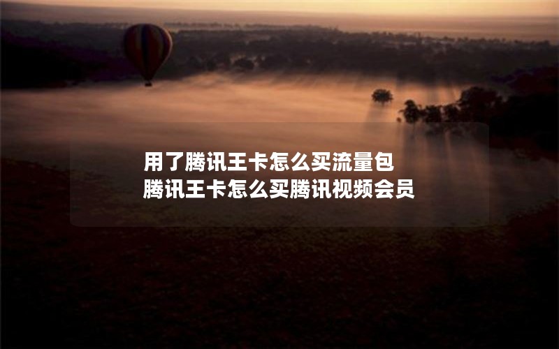 用了腾讯王卡怎么买流量包 腾讯王卡怎么买腾讯视频会员