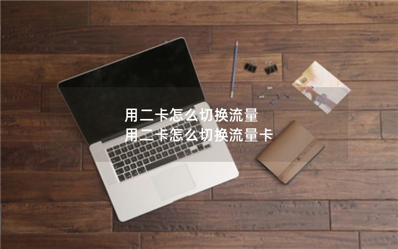 用二卡怎么切换流量 用二卡怎么切换流量卡