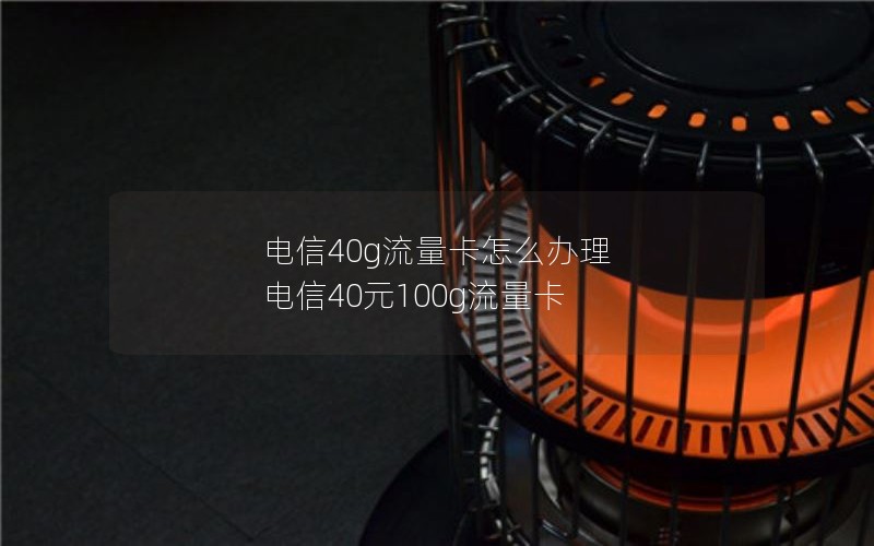 电信40g流量卡怎么办理 电信40元100g流量卡