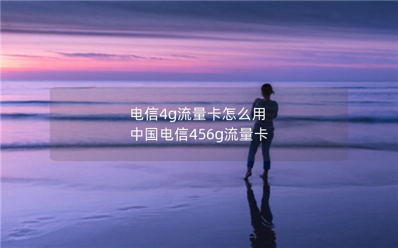 电信4g流量卡怎么用 中国电信456g流量卡