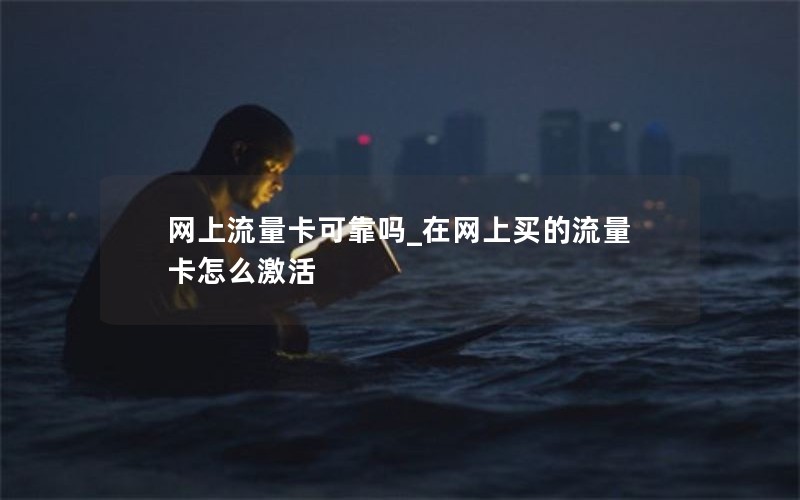 网上流量卡可靠吗_在网上买的流量卡怎么激活