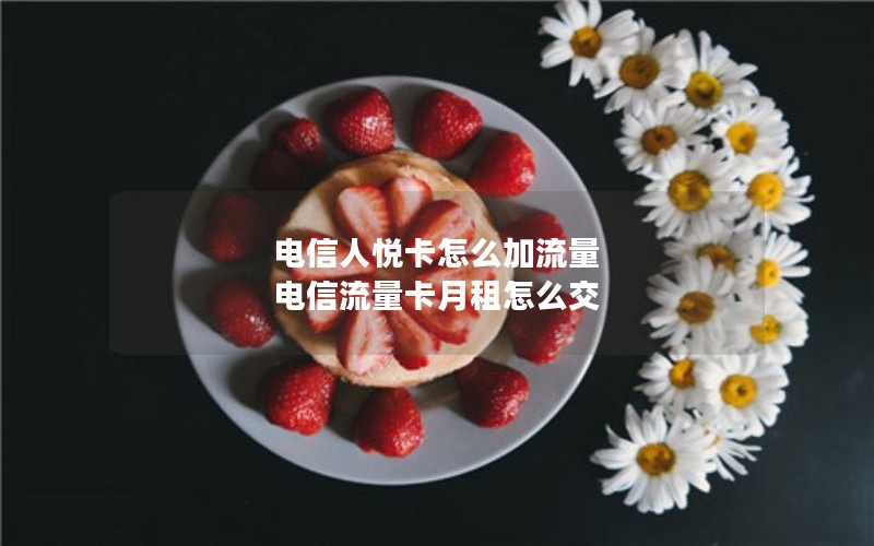 电信人悦卡怎么加流量 电信流量卡月租怎么交