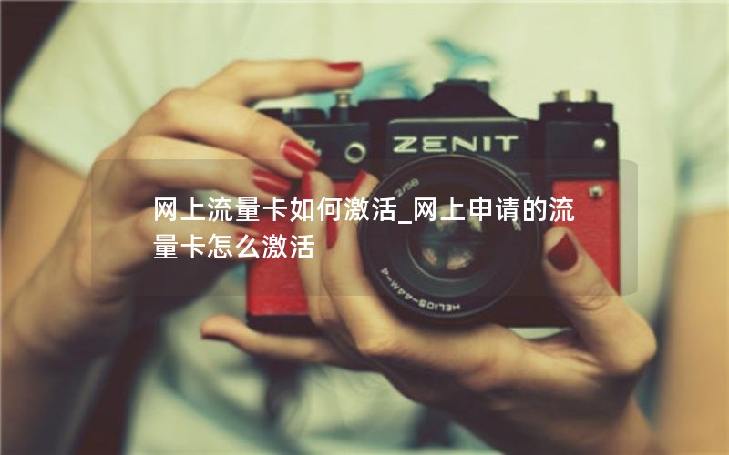 网上流量卡如何激活_网上申请的流量卡怎么激活