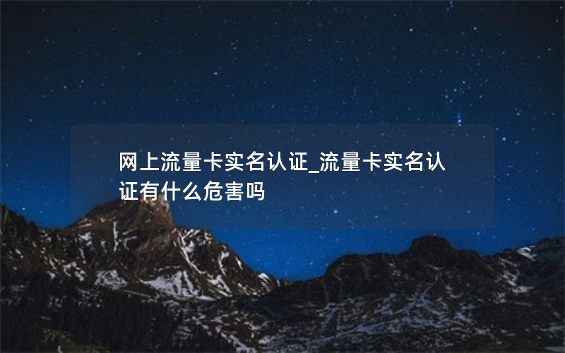 网上流量卡实名认证_流量卡实名认证有什么危害吗