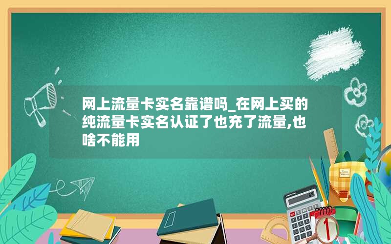 网上流量卡实名靠谱吗_在网上买的纯流量卡实名认证了也充了流量,也啥不能用