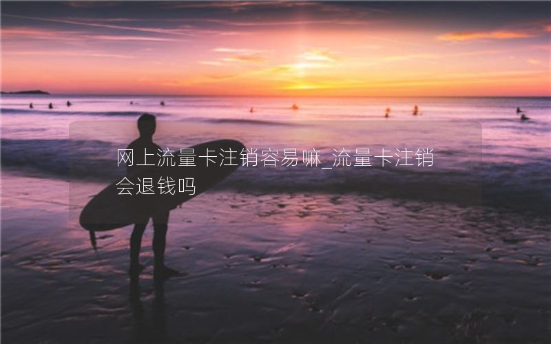 网上流量卡注销容易嘛_流量卡注销会退钱吗