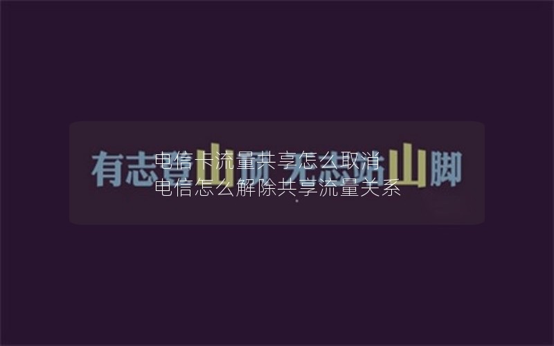 电信卡流量共享怎么取消 电信怎么解除共享流量关系