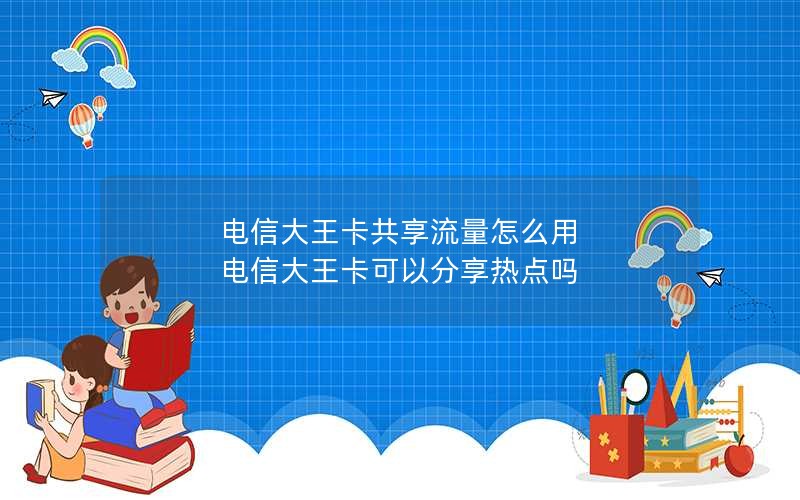 电信大王卡共享流量怎么用 电信大王卡可以分享热点吗