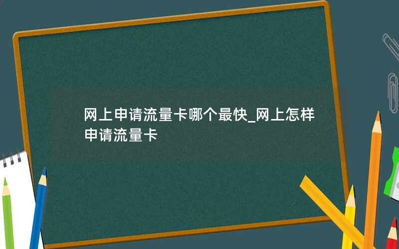 网上申请流量卡哪个最快_网上怎样申请流量卡