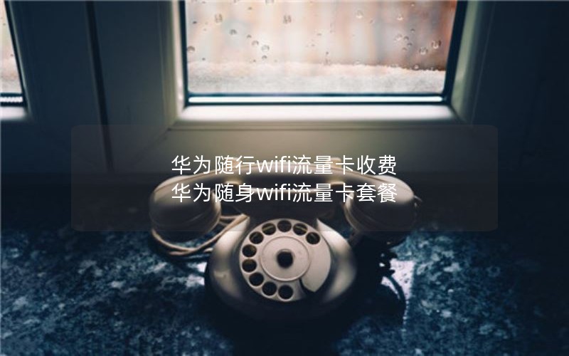 华为随行wifi流量卡收费 华为随身wifi流量卡套餐