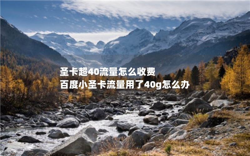 圣卡超40流量怎么收费 百度小圣卡流量用了40g怎么办