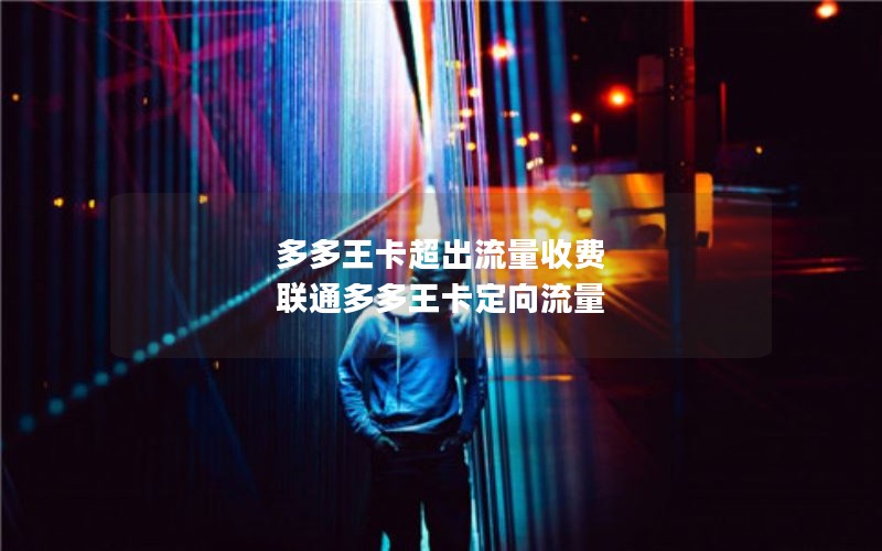 多多王卡超出流量收费 联通多多王卡定向流量