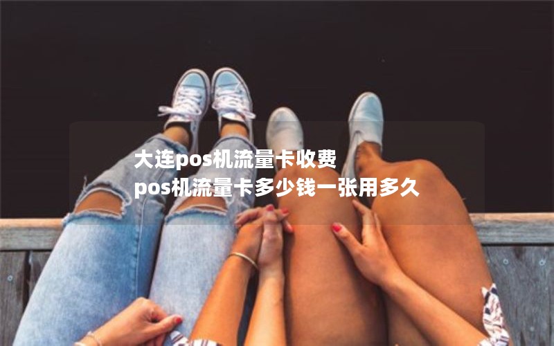 大连pos机流量卡收费 pos机流量卡多少钱一张用多久