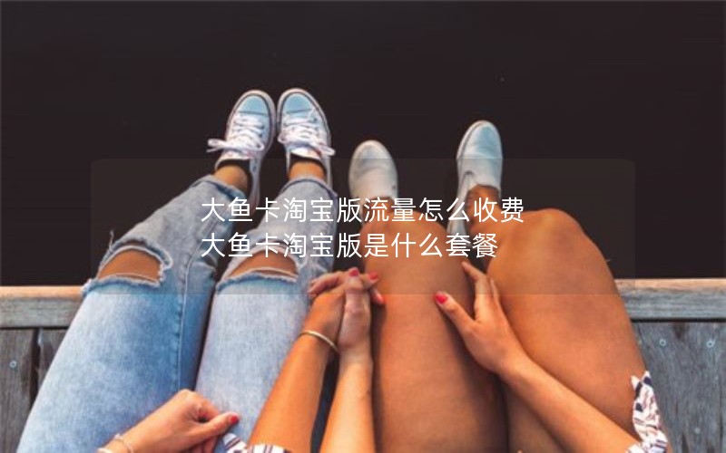 大鱼卡淘宝版流量怎么收费 大鱼卡淘宝版是什么套餐