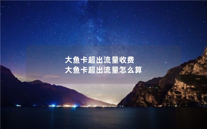 大鱼卡超出流量收费 大鱼卡超出流量怎么算