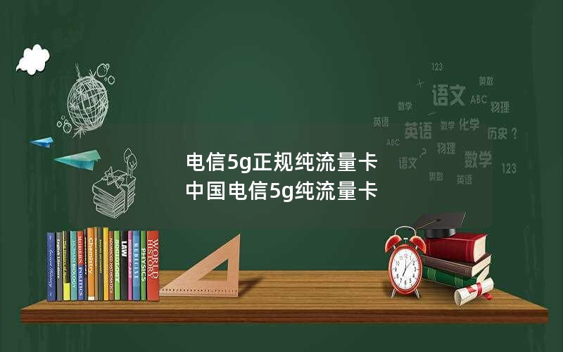 电信5g正规纯流量卡 中国电信5g纯流量卡