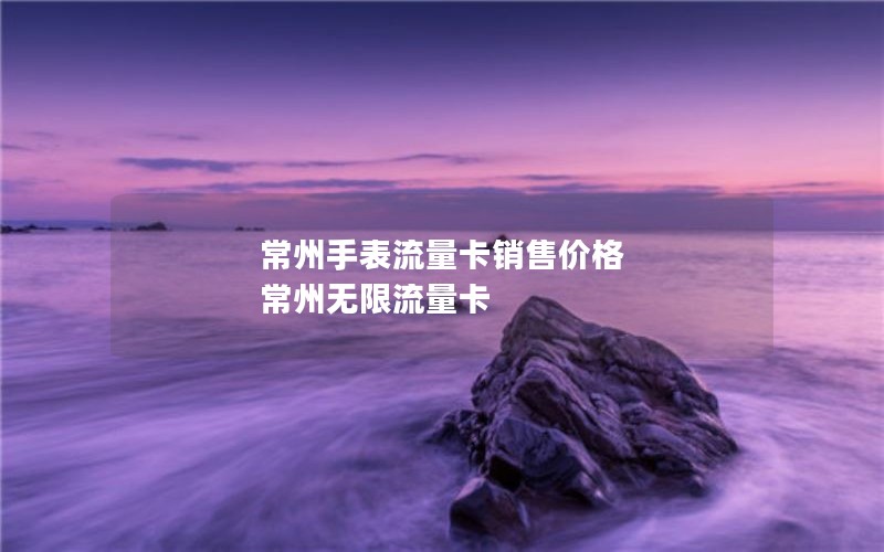 常州手表流量卡销售价格 常州无限流量卡