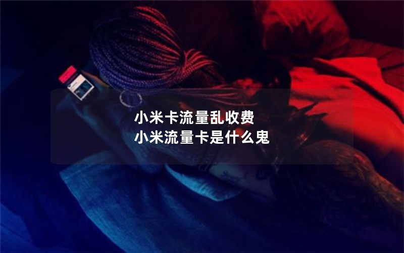 小米卡流量乱收费 小米流量卡是什么鬼