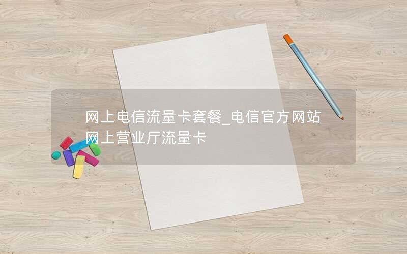 网上电信流量卡套餐_电信官方网站网上营业厅流量卡