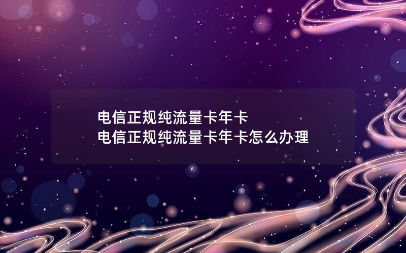 电信正规纯流量卡年卡 电信正规纯流量卡年卡怎么办理