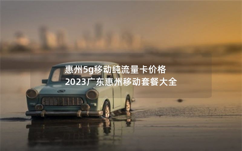 惠州5g移动纯流量卡价格 2023广东惠州移动套餐大全