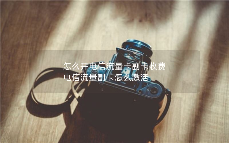 怎么开电信流量卡副卡收费 电信流量副卡怎么激活