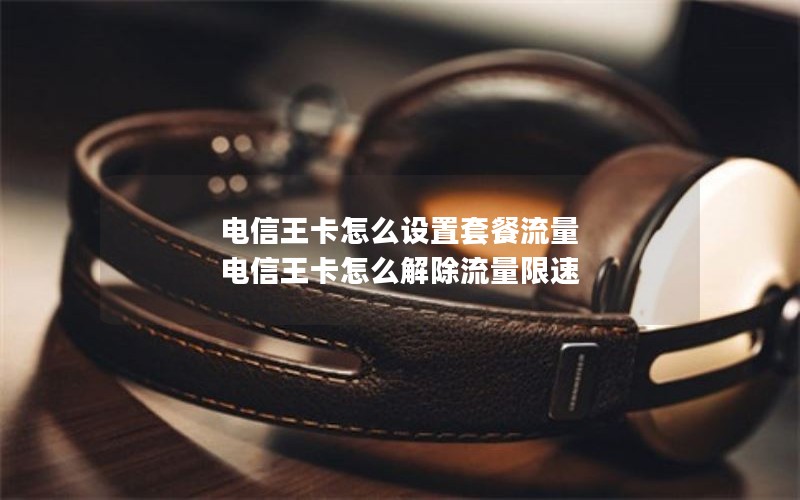 电信王卡怎么设置套餐流量 电信王卡怎么解除流量限速