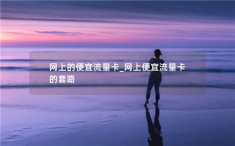 网上的便宜流量卡_网上便宜流量卡的套路