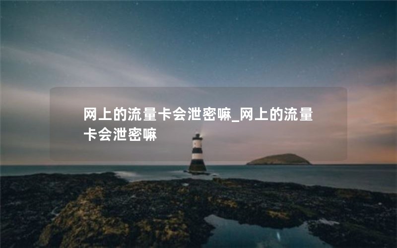 网上的流量卡会泄密嘛_网上的流量卡会泄密嘛