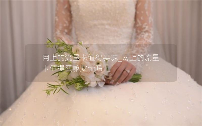网上的流量卡值得买嘛_网上的流量卡值得买嘛安全吗