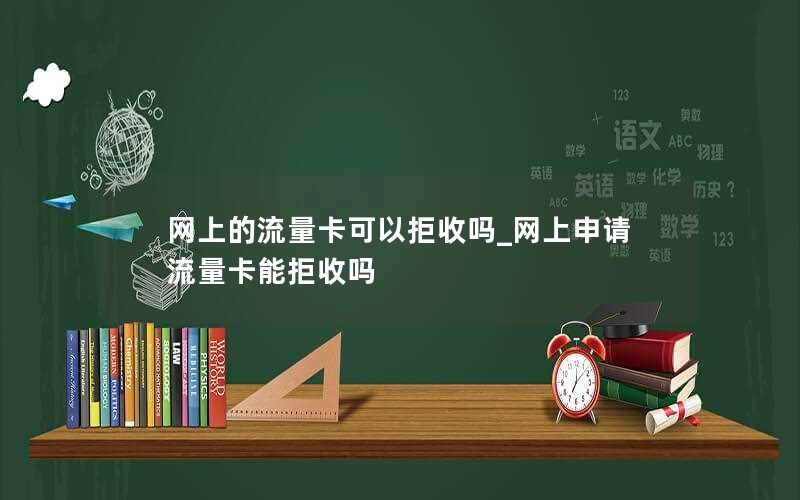 网上的流量卡可以拒收吗_网上申请流量卡能拒收吗