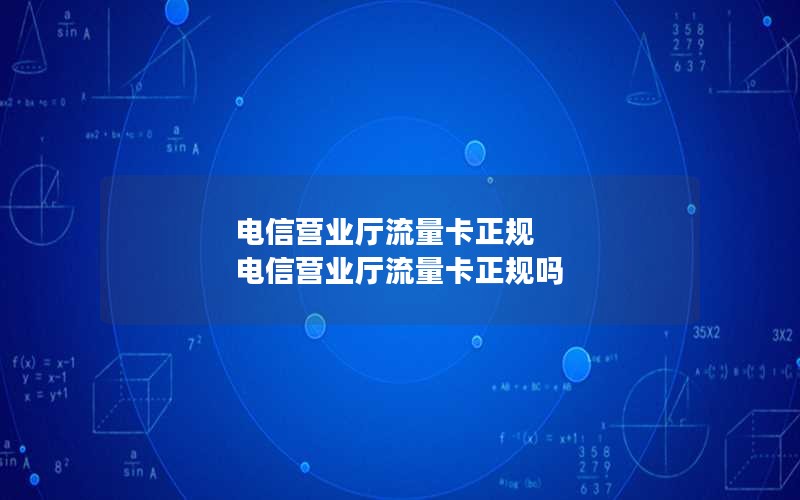 电信营业厅流量卡正规 电信营业厅流量卡正规吗