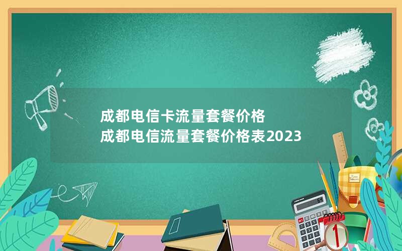 成都电信卡流量套餐价格 成都电信流量套餐价格表2023