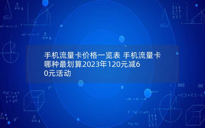 手机流量卡价格一览表 手机流量卡哪种最划算2023年120元减60元活动