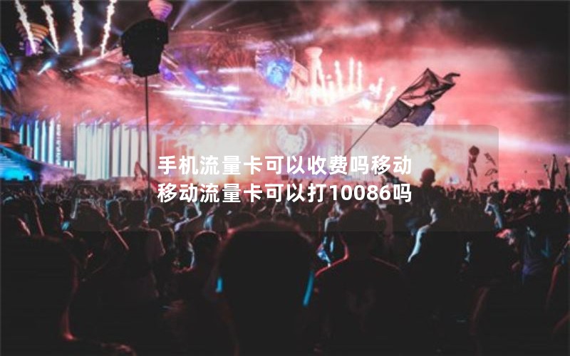 手机流量卡可以收费吗移动 移动流量卡可以打10086吗